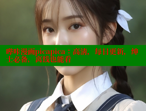 哔咔漫画picapica：高清，每日更新，绅士必备，离线也能看