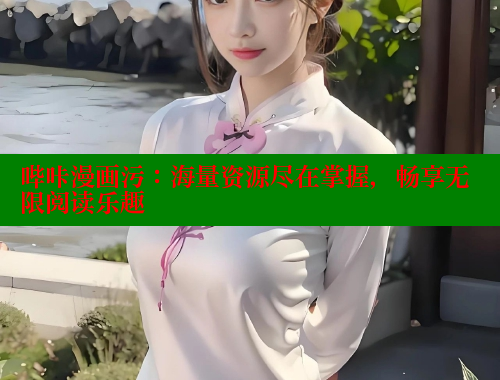 哔咔漫画污：海量资源尽在掌握，畅享无限阅读乐趣