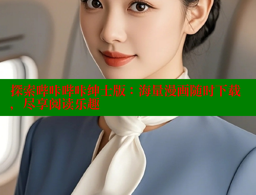探索哔咔哔咔绅士版:海量漫画随时下载,尽享阅读乐趣 探索哔咔哔咔绅士版:海量漫画随时下载,尽享阅读乐趣