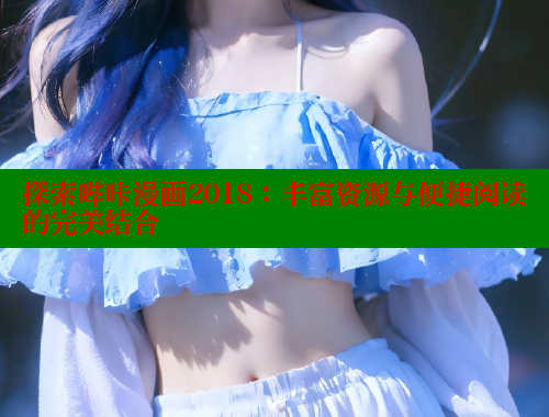 探索哔咔漫画2018：丰富资源与便捷阅读的完美结合