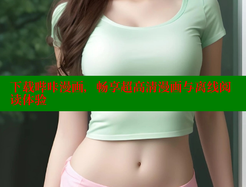 下载哔咔漫画,畅享超高清漫画与离线阅读体验 下载哔咔漫画,畅享超高清漫画与离线阅读体验