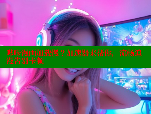 哔咔漫画加载慢？加速器来帮你，流畅追漫告别卡顿