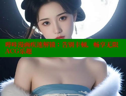哔咔漫画疾速解锁：告别卡顿，畅享无限ACG乐趣