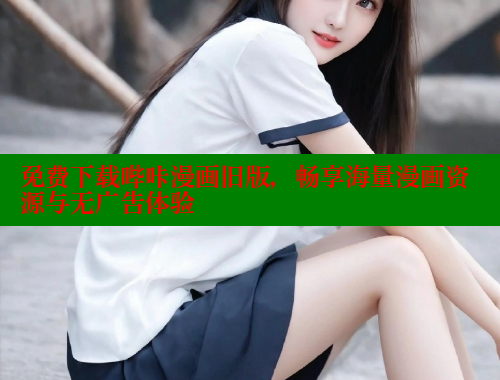 免费下载哔咔漫画旧版,畅享海量漫画资源与无广告体验 免费下载哔咔漫画旧版,畅享海量漫画资源与无广告体验