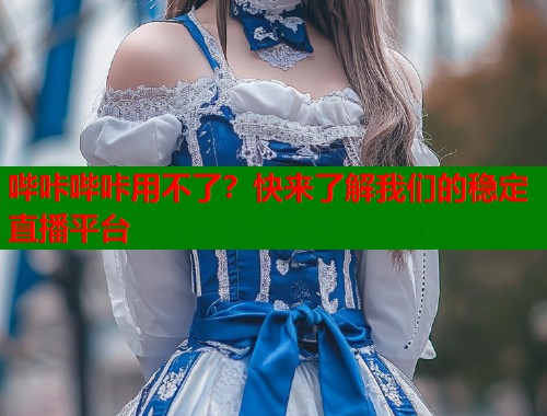 哔咔哔咔用不了?快来了解我们的稳定直播平台 哔咔哔咔用不了?快来了解我们的稳定直播平台