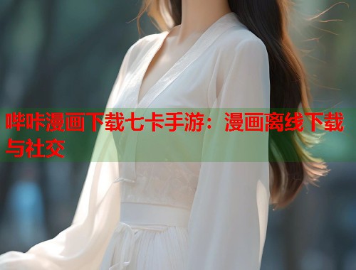 哔咔漫画下载七卡手游：漫画离线下载与社交