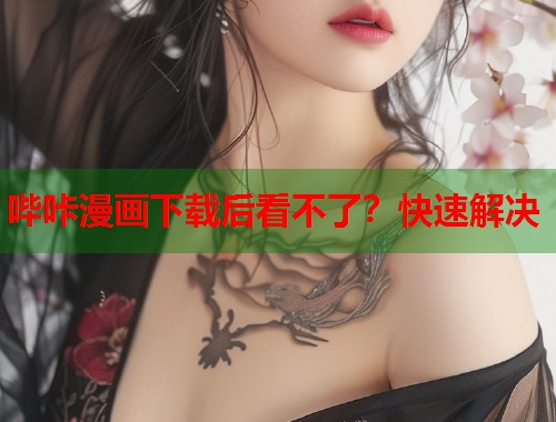 哔咔漫画下载后看不了？快速解决