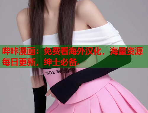 哔咔漫画：免费看海外汉化，海量资源每日更新，绅士必备.