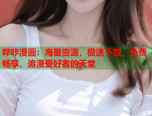 哔咔漫画：海量资源，极速下载，免费畅享，追漫爱好者的天堂