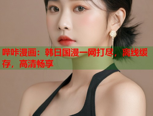 哔咔漫画：韩日国漫一网打尽，离线缓存，高清畅享