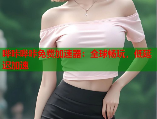 哔咔哔咔免费加速器：全球畅玩，低延迟加速