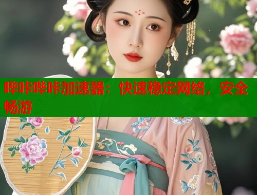 哔咔哔咔加速器:快速稳定网络,安全畅游 哔咔哔咔加速器:快速稳定网络,安全畅游