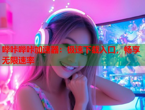 哔咔哔咔加速器：极速下载入口，畅享无限速率