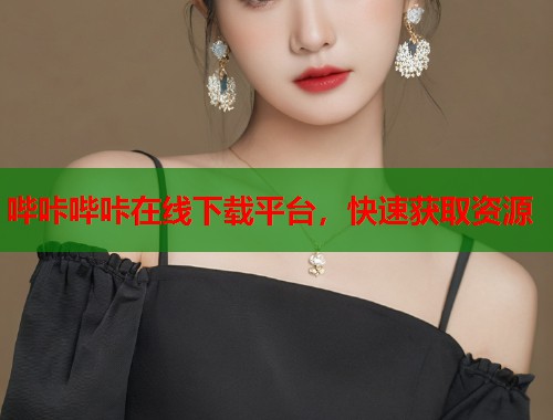 哔咔哔咔在线下载平台，快速获取资源