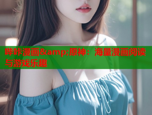 哔咔漫画&amp;原神：海量漫画阅读与游戏乐趣
