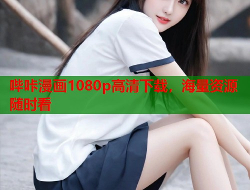 哔咔漫画1080p高清下载,海量资源随时看 哔咔漫画1080p高清下载,海量资源随时看