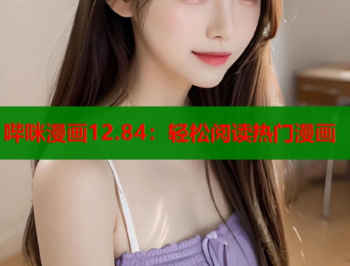 哔咪漫画12.84：轻松阅读热门漫画