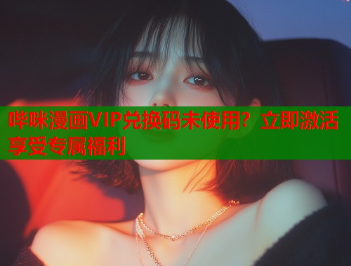 哔咪漫画VIP兑换码未使用？立即激活享受专属福利