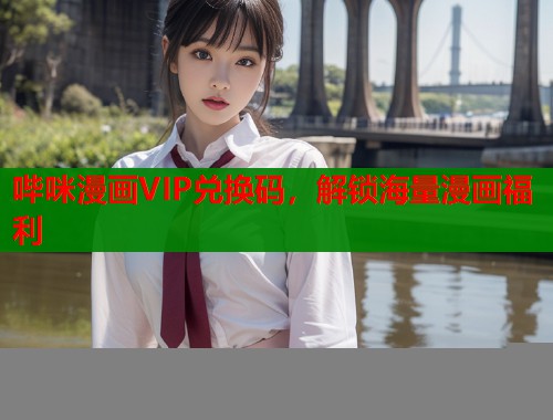 哔咪漫画VIP兑换码,解锁海量漫画福利 哔咪漫画VIP兑换码,解锁海量漫画福利
