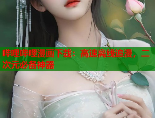 哔哩哔哩漫画下载：高速离线追漫，二次元必备神器