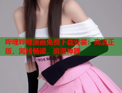 哔哩哔哩漫画免费下载安装:高清正版,离线畅读,追漫神器 哔哩哔哩漫画免费下载安装:高清正版,离线畅读,追漫神器