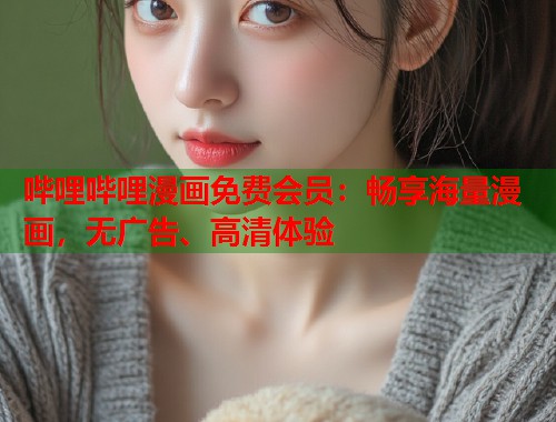 哔哩哔哩漫画免费会员:畅享海量漫画,无广告、高清体验 哔哩哔哩漫画免费会员:畅享海量漫画,无广告、高清体验