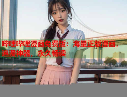 哔哩哔哩漫画免费版:海量正版漫画,追漫神器,永久畅读 哔哩哔哩漫画免费版:海量正版漫画,追漫神器,永久畅读