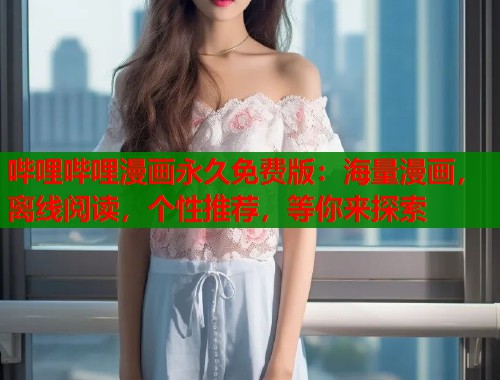 哔哩哔哩漫画永久免费版:海量漫画,离线阅读,个性推荐,等你来探索 哔哩哔哩漫画永久免费版:海量漫画,离线阅读,个性推荐,等你来探索