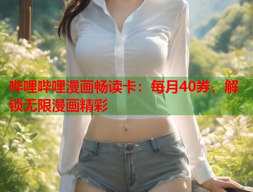 哔哩哔哩漫画畅读卡：每月40券，解锁无限漫画精彩