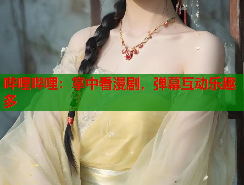 哔哩哔哩：掌中看漫剧，弹幕互动乐趣多