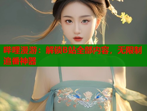 哔哩漫游：解锁B站全部内容，无限制追番神器