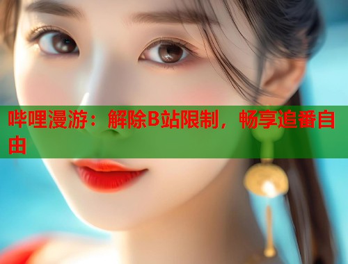 哔哩漫游：解除B站限制，畅享追番自由