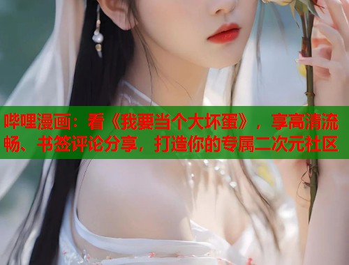 哔哩漫画：看《我要当个大坏蛋》，享高清流畅、书签评论分享，打造你的专属二次元社区