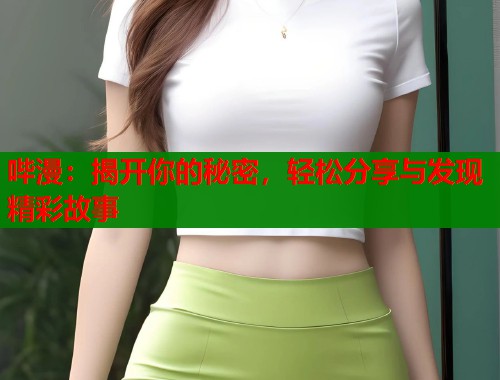 哔漫：揭开你的秘密，轻松分享与发现精彩故事