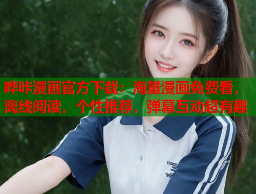 哗咔漫画官方下载：海量漫画免费看，离线阅读，个性推荐，弹幕互动超有趣