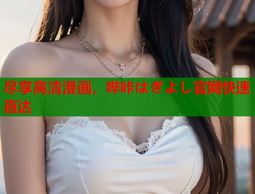 尽享高清漫画,哔咔はぎよし官网快速直达 尽享高清漫画,哔咔はぎよし官网快速直达