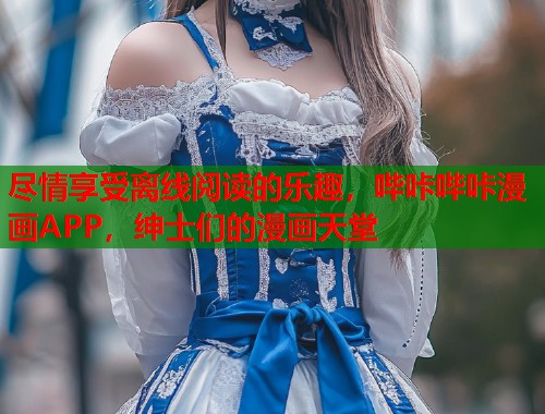 尽情享受离线阅读的乐趣，哔咔哔咔漫画APP，绅士们的漫画天堂
