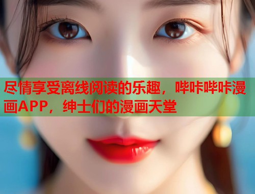 尽情享受离线阅读的乐趣，哔咔哔咔漫画APP，绅士们的漫画天堂