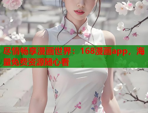尽情畅享漫画世界：168漫画app，海量免费资源随心看