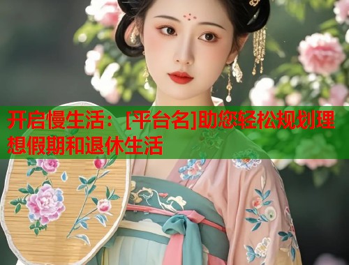开启慢生活：[平台名]助您轻松规划理想假期和退休生活