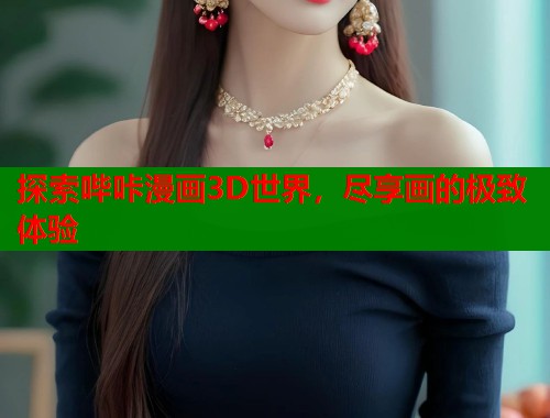 探索哔咔漫画3D世界，尽享画的极致体验