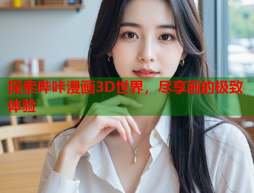 探索哔咔漫画3D世界，尽享画的极致体验