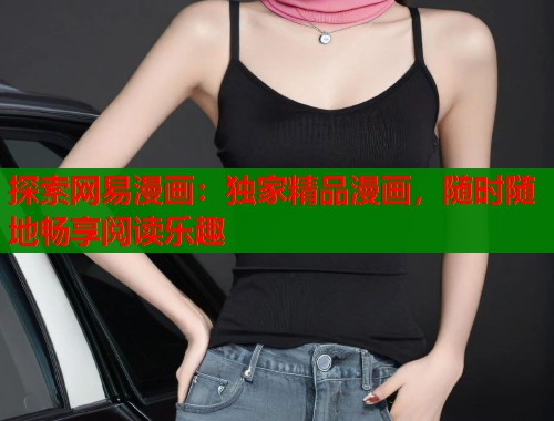 探索网易漫画:独家精品漫画,随时随地畅享阅读乐趣 探索网易漫画:独家精品漫画,随时随地畅享阅读乐趣