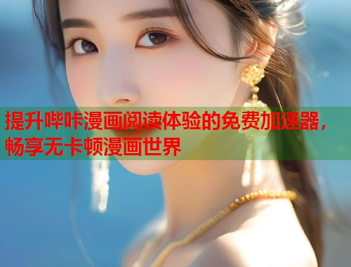 提升哔咔漫画阅读体验的免费加速器，畅享无卡顿漫画世界