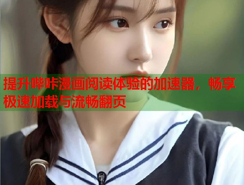 提升哔咔漫画阅读体验的加速器,畅享极速加载与流畅翻页 提升哔咔漫画阅读体验的加速器,畅享极速加载与流畅翻页