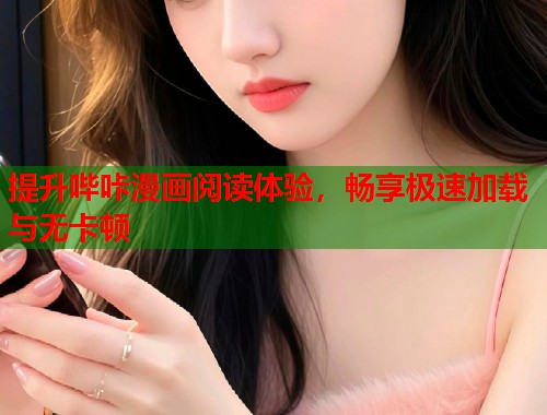 提升哔咔漫画阅读体验,畅享极速加载与无卡顿 提升哔咔漫画阅读体验,畅享极速加载与无卡顿