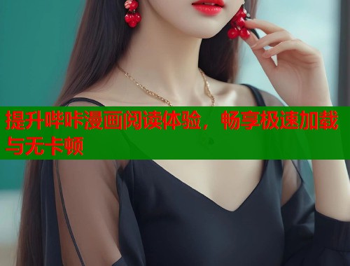 提升哔咔漫画阅读体验，畅享极速加载与无卡顿