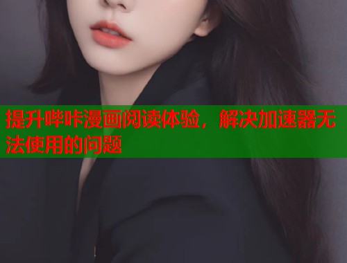 提升哔咔漫画阅读体验,解决加速器无法使用的问题 提升哔咔漫画阅读体验,解决加速器无法使用的问题