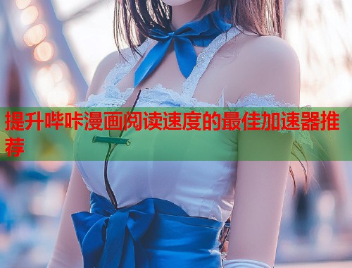 提升哔咔漫画阅读速度的最佳加速器推荐