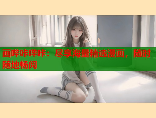 画哔咔哔咔:尽享海量精选漫画,随时随地畅阅 画哔咔哔咔:尽享海量精选漫画,随时随地畅阅
